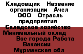 Кладовщик › Название организации ­ Ачел, ООО › Отрасль предприятия ­ Складское хозяйство › Минимальный оклад ­ 20 000 - Все города Работа » Вакансии   . Мурманская обл.,Полярные Зори г.